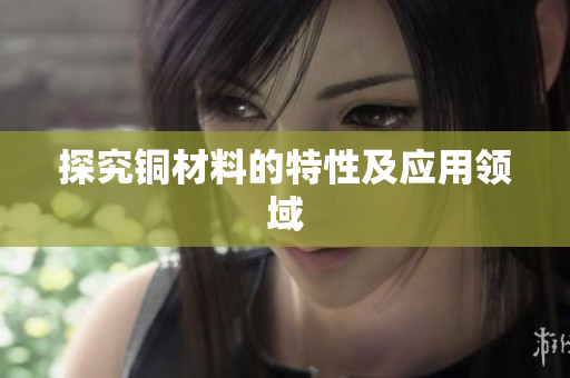 探究铜材料的特性及应用领域