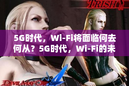 5G时代，Wi-Fi将面临何去何从？5G时代，Wi-Fi的未来何去何从？