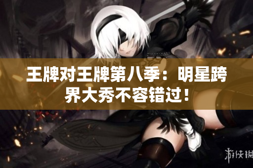 王牌对王牌第八季：明星跨界大秀不容错过！