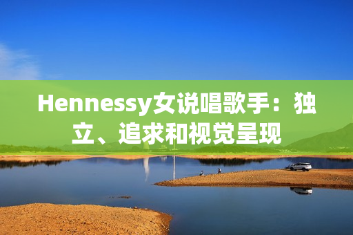 Hennessy女说唱歌手：独立、追求和视觉呈现