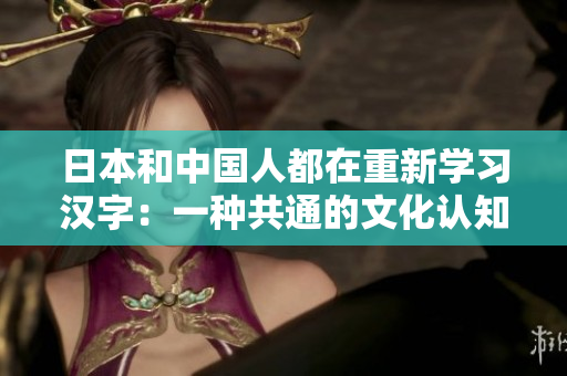 日本和中国人都在重新学习汉字：一种共通的文化认知