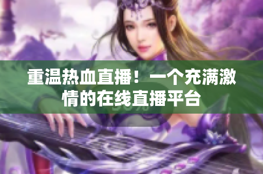 重温热血直播！一个充满激情的在线直播平台