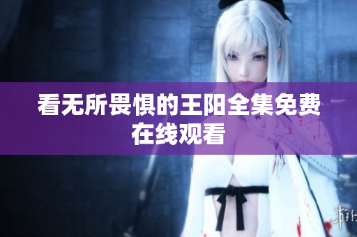 看无所畏惧的王阳全集免费在线观看
