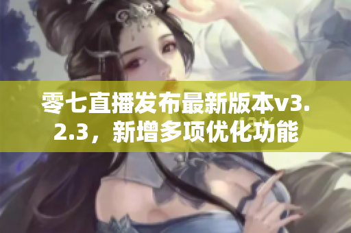 零七直播发布最新版本v3.2.3，新增多项优化功能