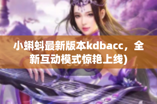 小蝌蚪最新版本kdbacc，全新互动模式惊艳上线)