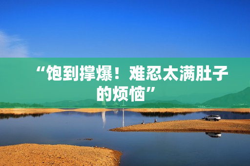 “饱到撑爆！难忍太满肚子的烦恼”