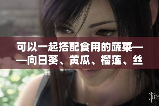 可以一起搭配食用的蔬菜——向日葵、黄瓜、榴莲、丝瓜