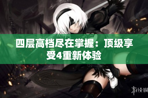 四层高档尽在掌握：顶级享受4重新体验