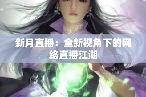 新月直播：全新视角下的网络直播江湖