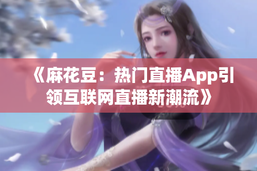 《麻花豆：热门直播App引领互联网直播新潮流》