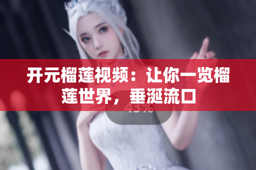 开元榴莲视频：让你一览榴莲世界，垂涎流口