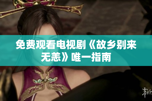 免费观看电视剧《故乡别来无恙》唯一指南