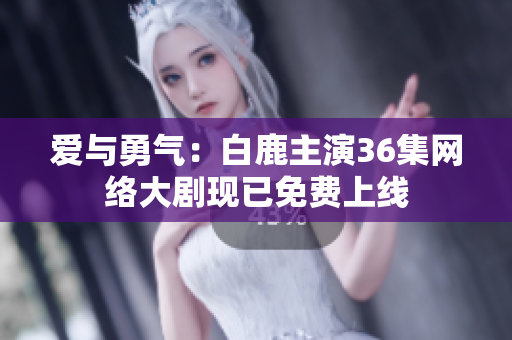 爱与勇气：白鹿主演36集网络大剧现已免费上线