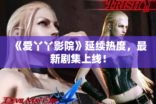 《爱丫丫影院》延续热度，最新剧集上线！