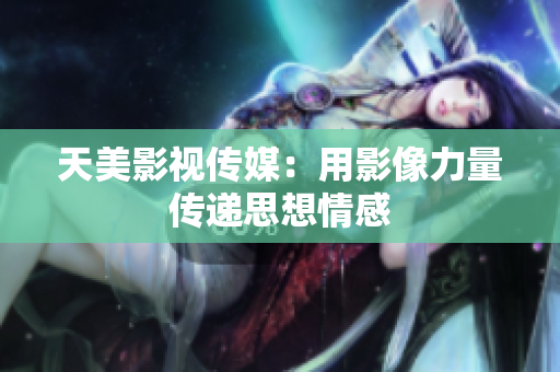天美影视传媒：用影像力量传递思想情感