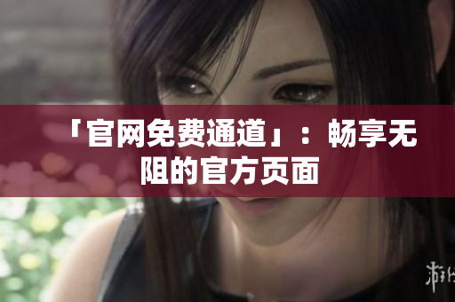 「官网免费通道」：畅享无阻的官方页面