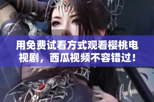 用免费试看方式观看樱桃电视剧，西瓜视频不容错过！