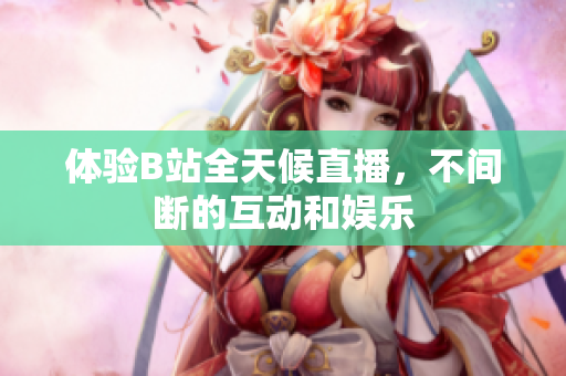 体验B站全天候直播，不间断的互动和娱乐