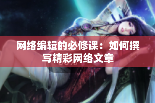 网络编辑的必修课：如何撰写精彩网络文章