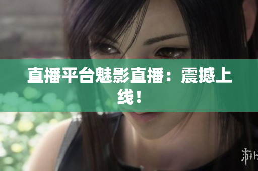 直播平台魅影直播：震撼上线！