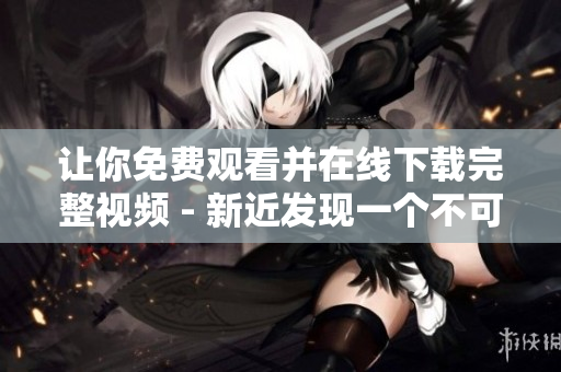 让你免费观看并在线下载完整视频 - 新近发现一个不可错过的视频资源