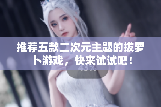 推荐五款二次元主题的拔萝卜游戏，快来试试吧！