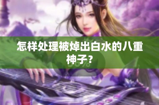 怎样处理被焯出白水的八重神子？