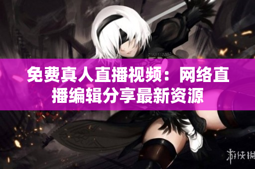 免费真人直播视频：网络直播编辑分享最新资源