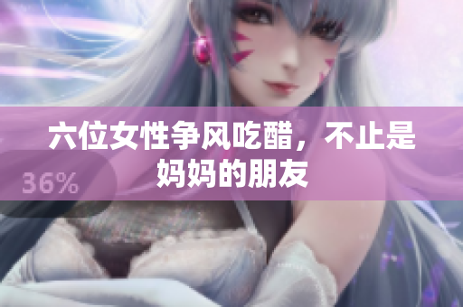 六位女性争风吃醋，不止是妈妈的朋友