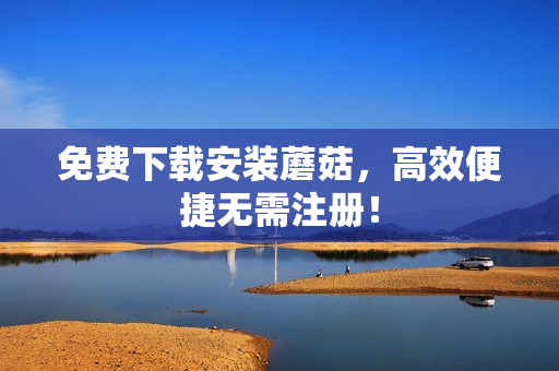 免费下载安装蘑菇，高效便捷无需注册！