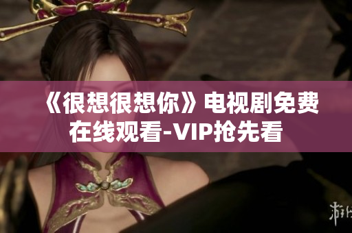 《很想很想你》电视剧免费在线观看-VIP抢先看