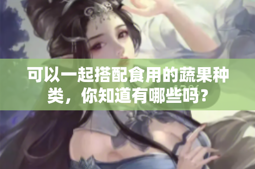 可以一起搭配食用的蔬果种类，你知道有哪些吗？