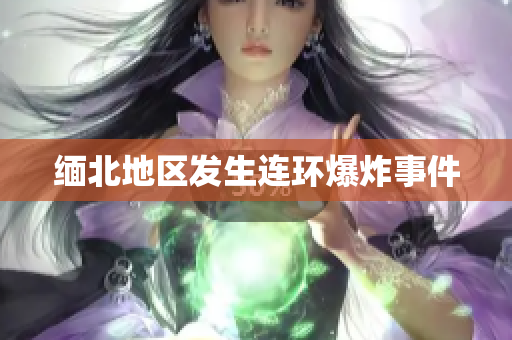 缅北地区发生连环爆炸事件