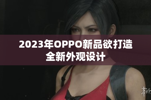 2023年OPPO新品欲打造全新外观设计