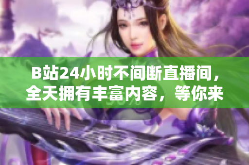B站24小时不间断直播间，全天拥有丰富内容，等你来看！