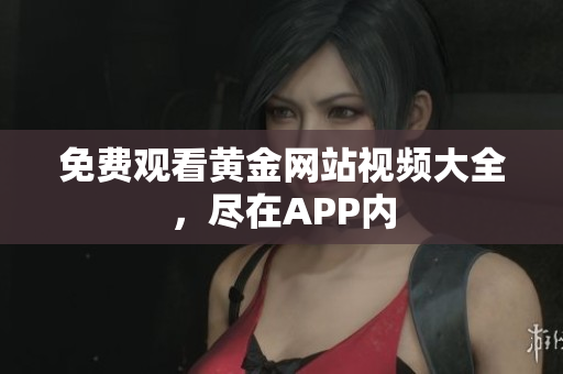 免费观看黄金网站视频大全，尽在APP内