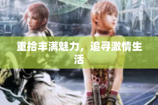 重拾丰满魅力，追寻激情生活