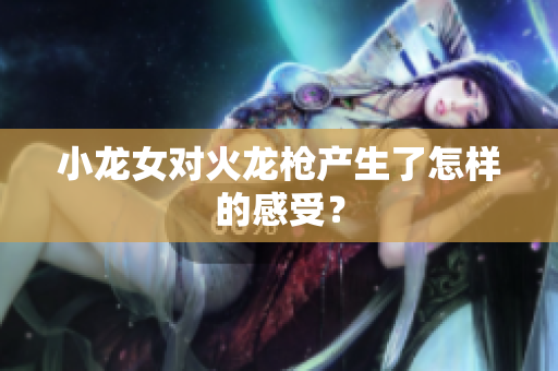 小龙女对火龙枪产生了怎样的感受？