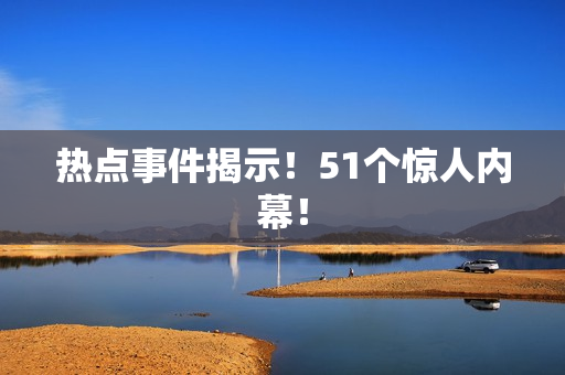 热点事件揭示！51个惊人内幕！