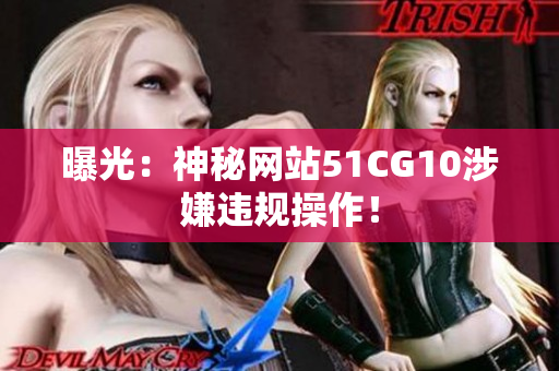 曝光：神秘网站51CG10涉嫌违规操作！