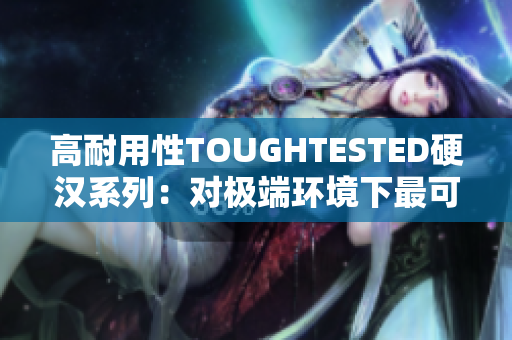 高耐用性TOUGHTESTED硬汉系列：对极端环境下最可靠的保障