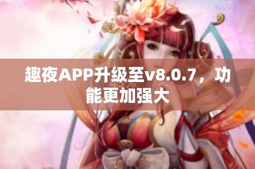 趣夜APP升级至v8.0.7，功能更加强大