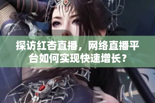 探访红杏直播，网络直播平台如何实现快速增长？