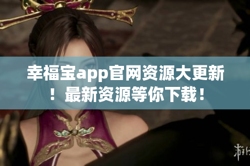 幸福宝app官网资源大更新！最新资源等你下载！