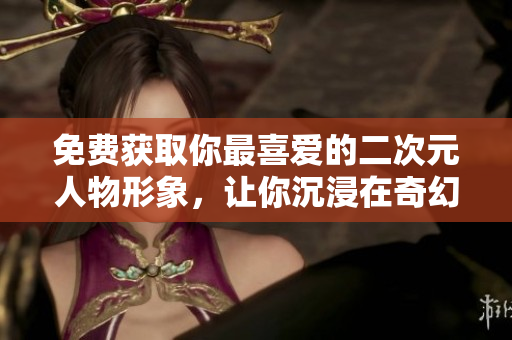 免费获取你最喜爱的二次元人物形象，让你沉浸在奇幻的动漫世界