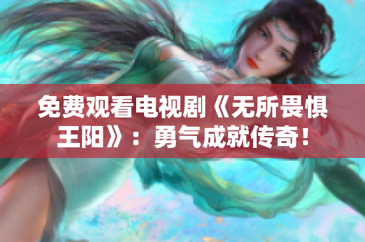 免费观看电视剧《无所畏惧王阳》：勇气成就传奇！