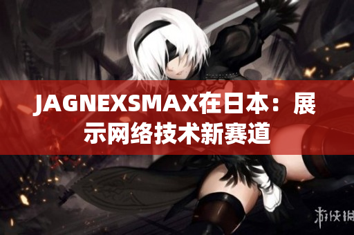 JAGNEXSMAX在日本：展示网络技术新赛道