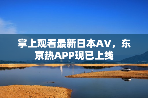 掌上观看最新日本AV，东京热APP现已上线