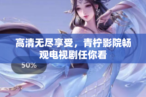 高清无尽享受，青柠影院畅观电视剧任你看