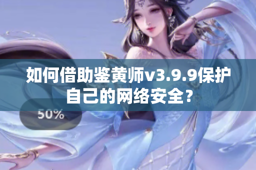 如何借助鉴黄师v3.9.9保护自己的网络安全？